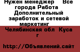 Нужен менеджер  - Все города Работа » Дополнительный заработок и сетевой маркетинг   . Челябинская обл.,Куса г.